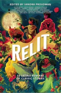 Illustrated cover for Relit. The cover is filled with Latinx versions of characters from classic stories, including a mermaid and what looks like a werewolf. There is an astronaut standing on the full moon, someone with a drone-type object hovering above their hand, and someone with a bull silhouette on the back of their jacket. The cover is also filled with flowers, vines, a yellow heart, a whale, a parrot, and a red planet.