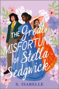 Illustrated cover for The Great Misfortune of Stella Sedgwick. Three Black teens are dressed in 1860s clothing on the cover. In the center is a girl wearing a blue dress with large puffed sleeves and what looks like bronze earrings and a bracelet. Her hair is up in what might be a bun, and she is glancing over her left shoulder. The girl on the right is more fancily dressed in orange, yellow, and pink. She is carrying a parasol and a fan, and she has her hair curled down along her neck and is wearing gloves. The boy on the left has longer natural hair and is wearing a green jacket, yellow cravat(?), and a light gray-brown suit. The background is a college of flowers.