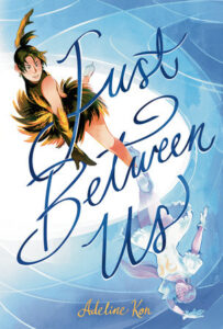 Illustrated cover for Just Between Us. A teenage figure skater is striking a dramatic pose on the ice, wearing a fire-inspired black feathered outfit. She is looking down at a reflection of a different figure skater in the ice--a girl in a short, white dress